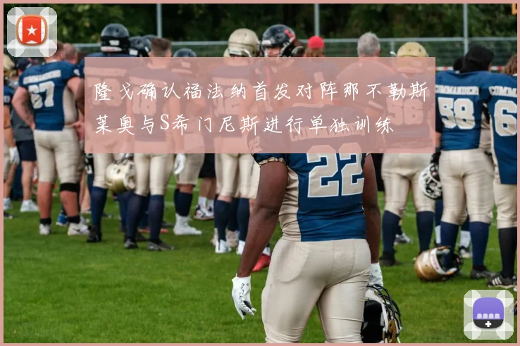 隆戈确认福法纳首发对阵那不勒斯莱奥与S希门尼斯进行单独训练