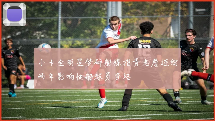 小卡全明星梦碎船媒指责老詹连续两年影响快船球员资格