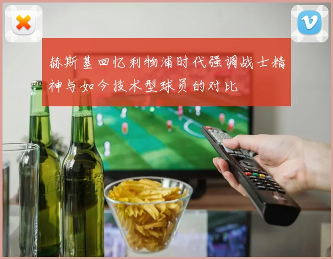 赫斯基回忆利物浦时代强调战士精神与如今技术型球员的对比