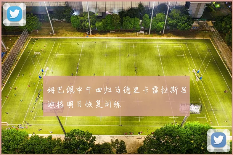 姆巴佩中午回归马德里卡雷拉斯吕迪格明日恢复训练