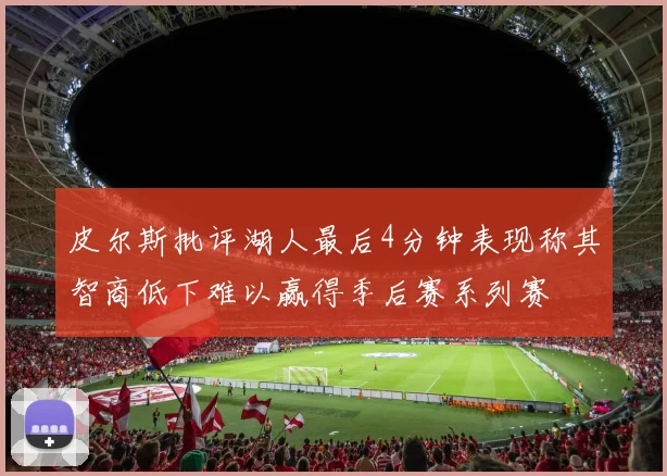 皮尔斯批评湖人最后4分钟表现称其智商低下难以赢得季后赛系列赛