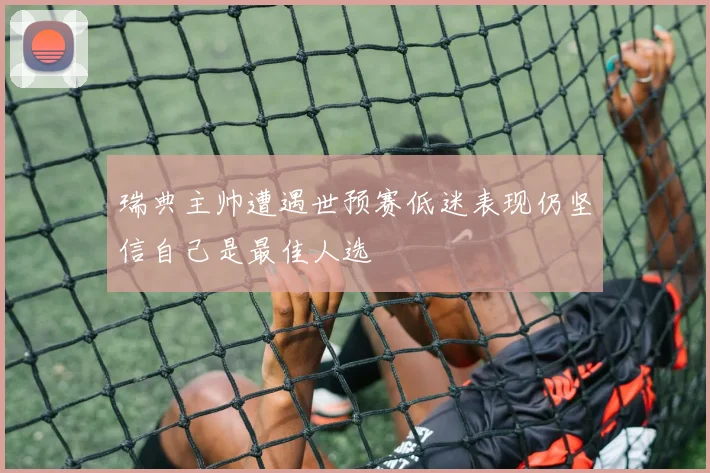 瑞典主帅遭遇世预赛低迷表现仍坚信自己是最佳人选