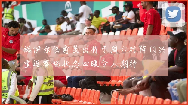 诺伊尔伤愈复出将于周六对阵门兴重返赛场状态回暖令人期待