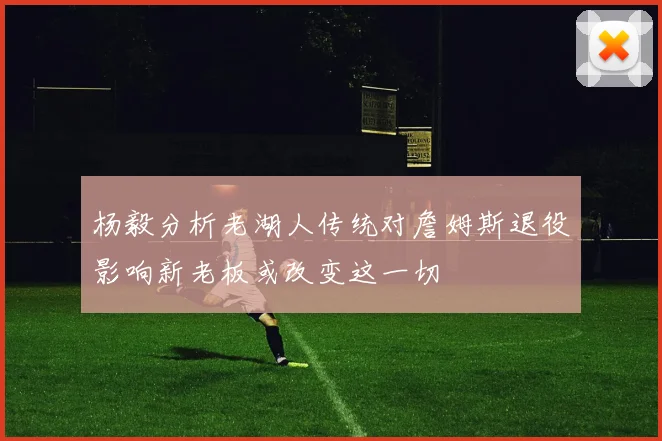 杨毅分析老湖人传统对詹姆斯退役影响新老板或改变这一切