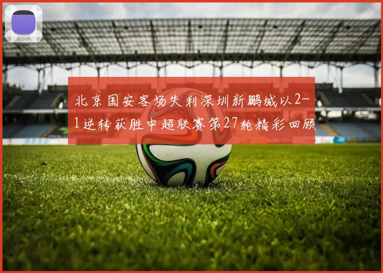 北京国安客场失利深圳新鹏城以2-1逆转获胜中超联赛第27轮精彩回顾