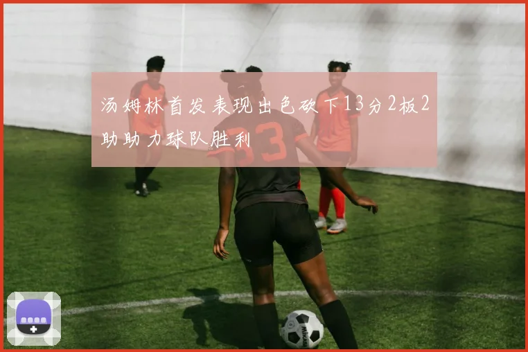 汤姆林首发表现出色砍下13分2板2助助力球队胜利