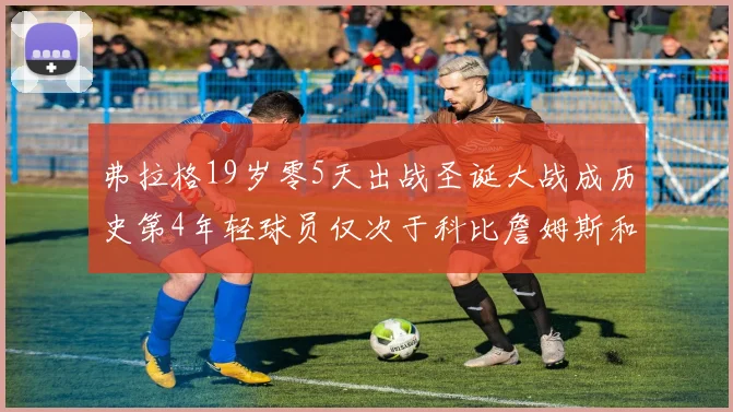 弗拉格19岁零5天出战圣诞大战成历史第4年轻球员仅次于科比詹姆斯和威洛比