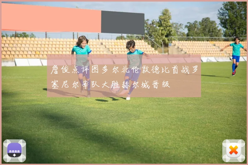 詹俊点评图多尔北伦敦德比首战罗塞尼尔率队大胜赫尔城晋级