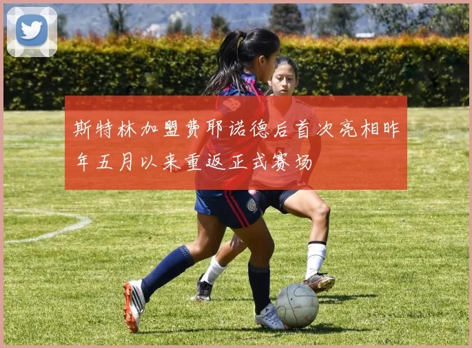 斯特林加盟费耶诺德后首次亮相昨年五月以来重返正式赛场