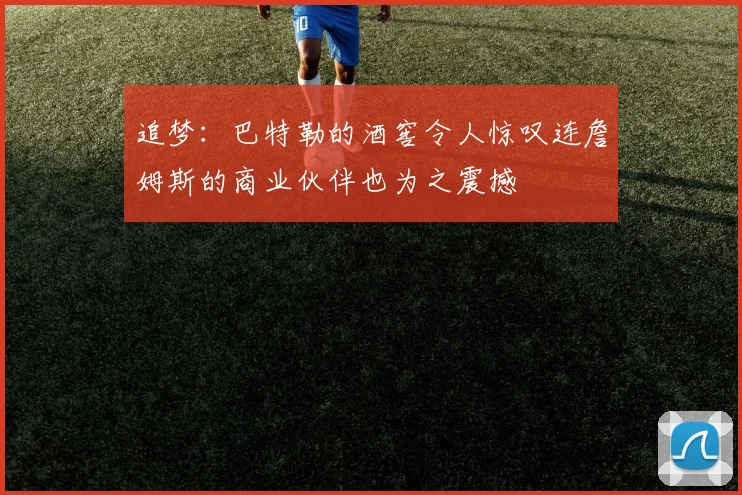 追梦：巴特勒的酒窖令人惊叹连詹姆斯的商业伙伴也为之震撼