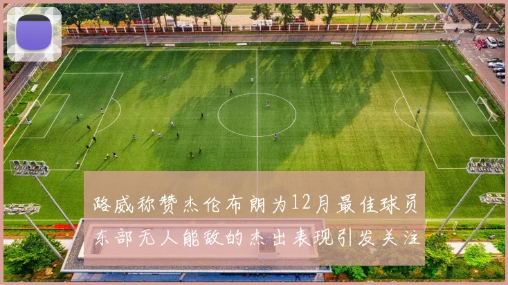 路威称赞杰伦布朗为12月最佳球员东部无人能敌的杰出表现引发关注
