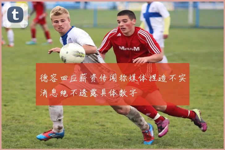德容回应薪资传闻称媒体捏造不实消息绝不透露具体数字