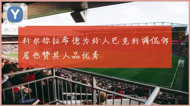 科尔称拉希德为好人巴克利调侃邻居也赞其人品优秀