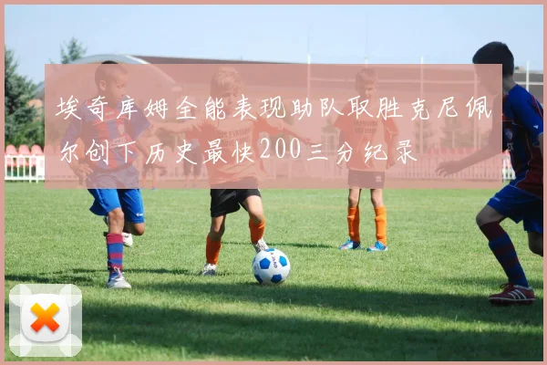 埃奇库姆全能表现助队取胜克尼佩尔创下历史最快200三分纪录
