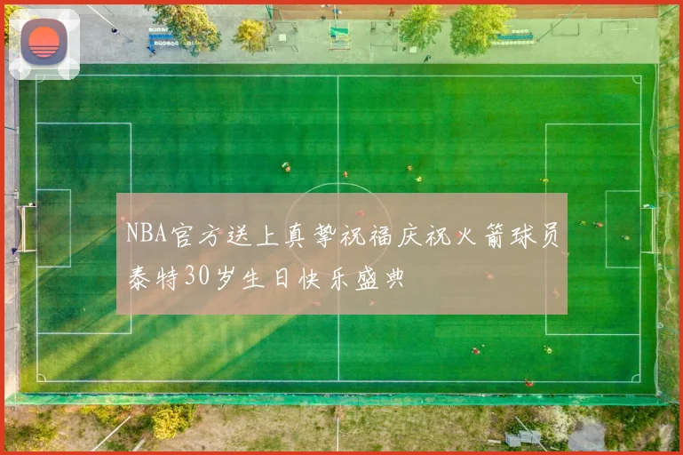 NBA官方送上真挚祝福庆祝火箭球员泰特30岁生日快乐盛典