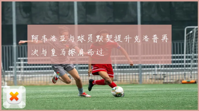 阿韦洛亚与球员默契提升克洛普再次与皇马擦肩而过