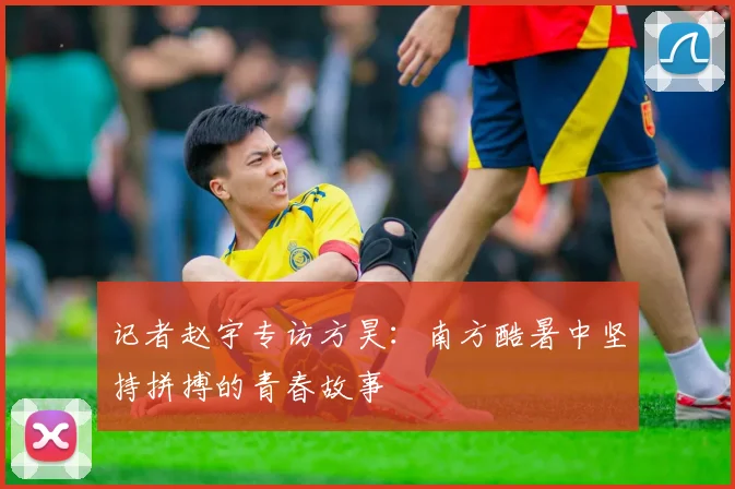 记者赵宇专访方昊：南方酷暑中坚持拼搏的青春故事