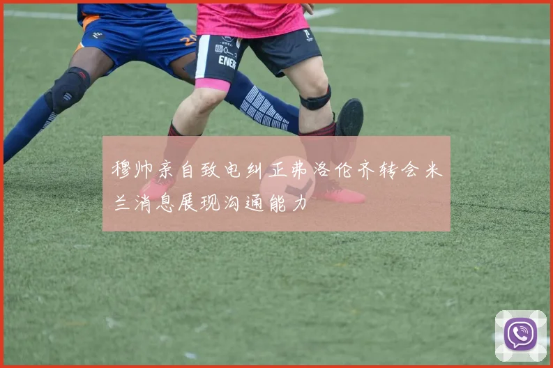 穆帅亲自致电纠正弗洛伦齐转会米兰消息展现沟通能力