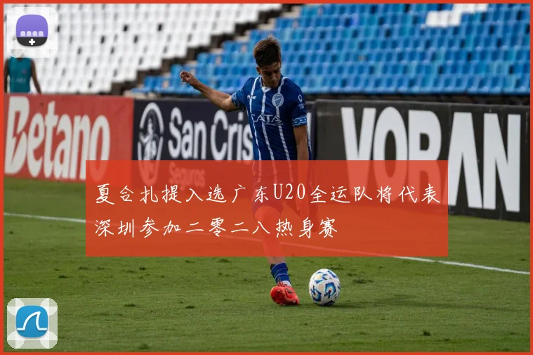 夏合扎提入选广东U20全运队将代表深圳参加二零二八热身赛
