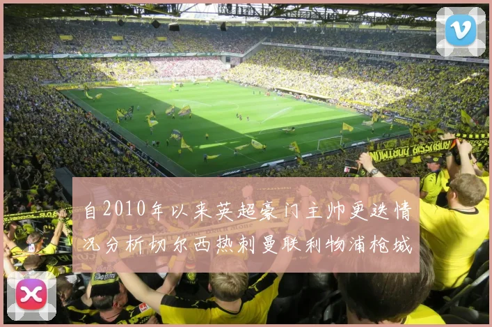自2010年以来英超豪门主帅更迭情况分析切尔西热刺曼联利物浦枪城的变化趋势