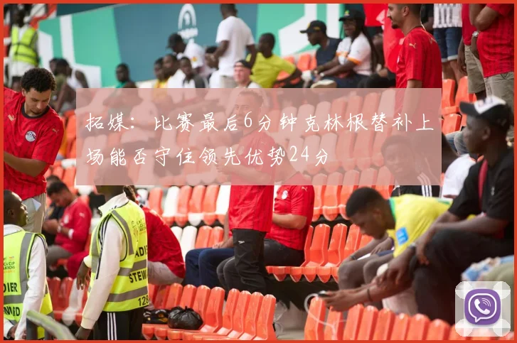 拓媒：比赛最后6分钟克林根替补上场能否守住领先优势24分