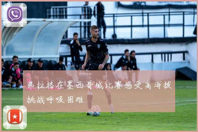弗拉格在墨西哥城比赛感受高海拔挑战呼吸困难