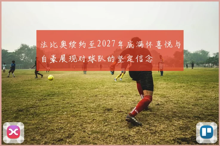 法比奥续约至2027年底满怀喜悦与自豪展现对球队的坚定信念