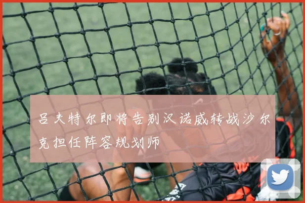 吕夫特尔即将告别汉诺威转战沙尔克担任阵容规划师