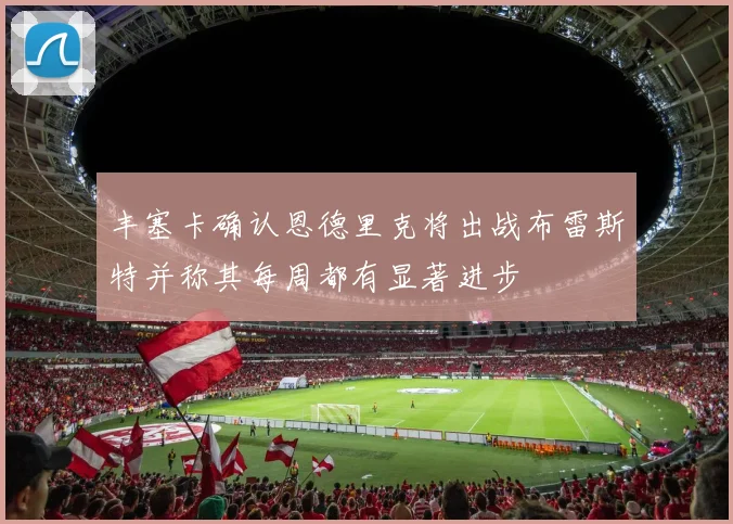 丰塞卡确认恩德里克将出战布雷斯特并称其每周都有显著进步