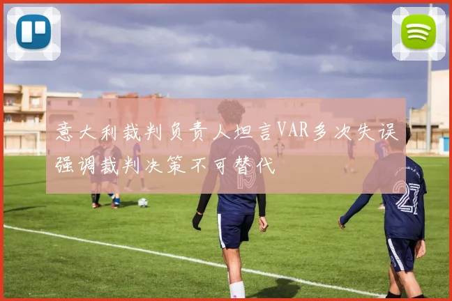 意大利裁判负责人坦言VAR多次失误强调裁判决策不可替代