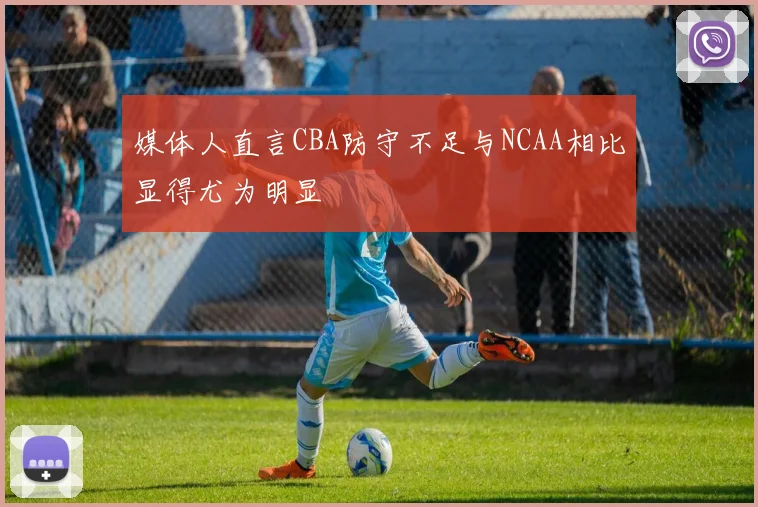 媒体人直言CBA防守不足与NCAA相比显得尤为明显