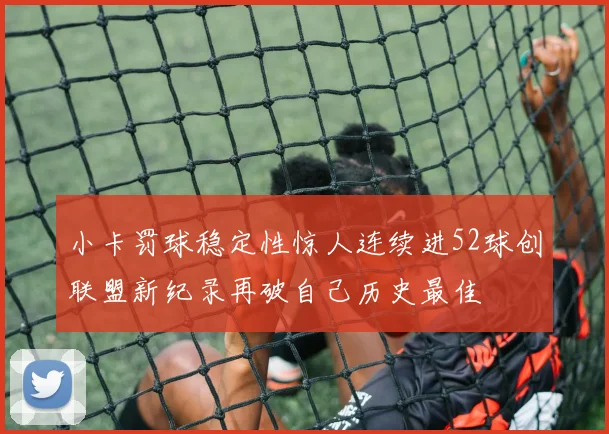 小卡罚球稳定性惊人连续进52球创联盟新纪录再破自己历史最佳