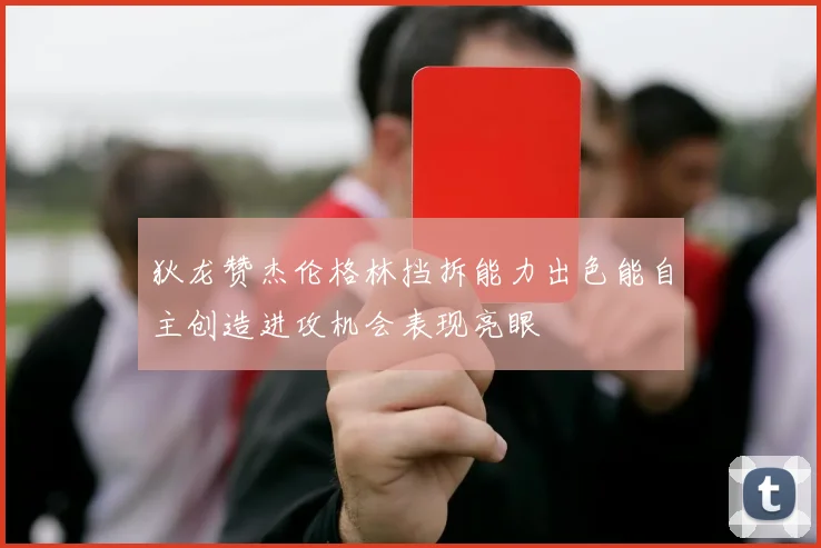 狄龙赞杰伦格林挡拆能力出色能自主创造进攻机会表现亮眼