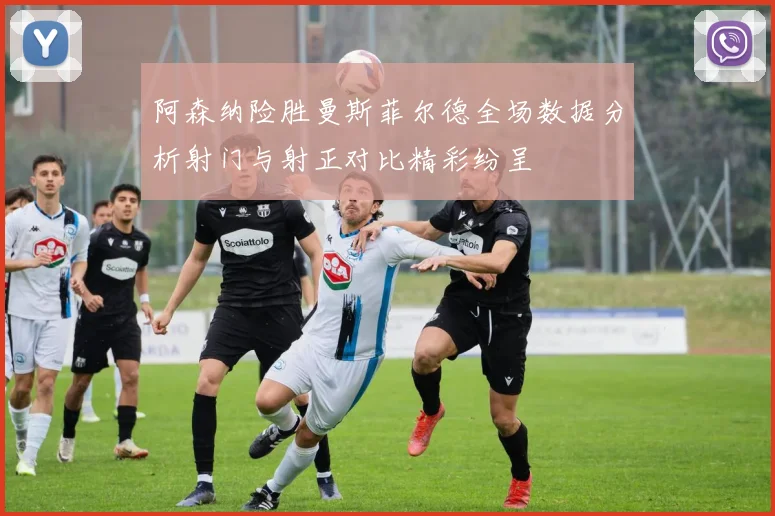 阿森纳险胜曼斯菲尔德全场数据分析射门与射正对比精彩纷呈