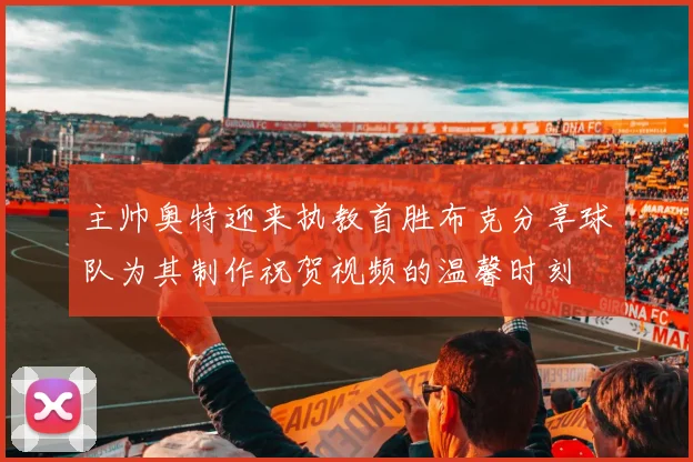 主帅奥特迎来执教首胜布克分享球队为其制作祝贺视频的温馨时刻