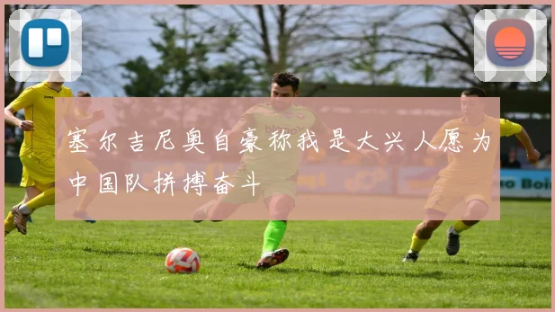 塞尔吉尼奥自豪称我是大兴人愿为中国队拼搏奋斗