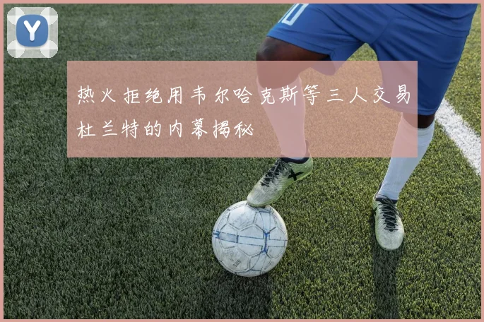 热火拒绝用韦尔哈克斯等三人交易杜兰特的内幕揭秘