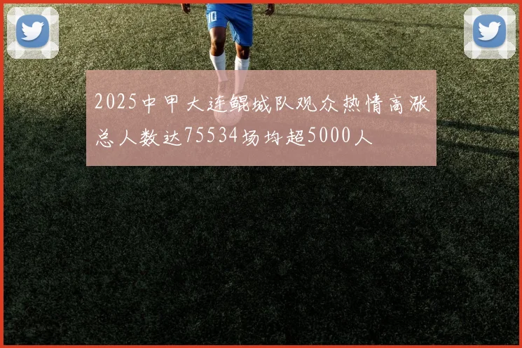 2025中甲大连鲲城队观众热情高涨总人数达75534场均超5000人