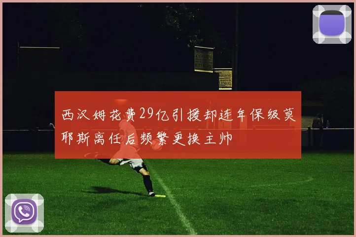 西汉姆花费29亿引援却连年保级莫耶斯离任后频繁更换主帅