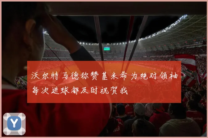 沃尔特马德称赞基米希为绝对领袖每次进球都及时祝贺我