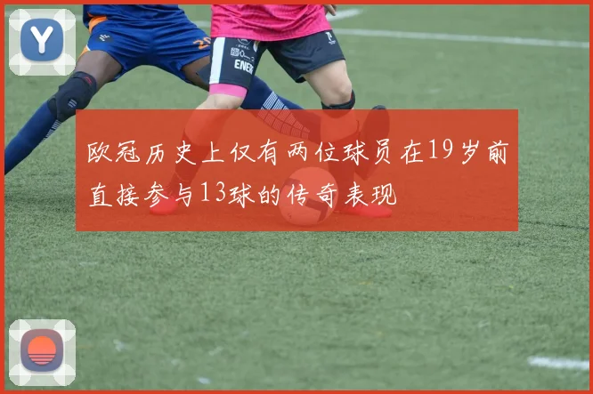 欧冠历史上仅有两位球员在19岁前直接参与13球的传奇表现