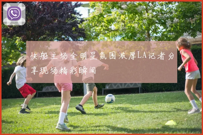 快船主场全明星氛围浓厚LA记者分享现场精彩瞬间