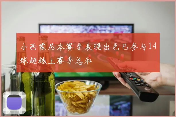 小西蒙尼本赛季表现出色已参与14球超越上赛季总和