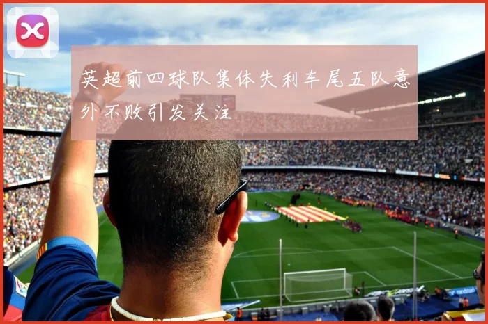 英超前四球队集体失利车尾五队意外不败引发关注