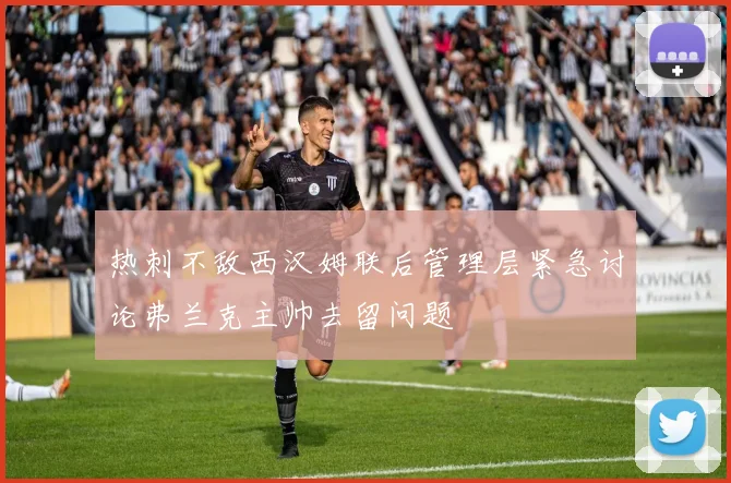 热刺不敌西汉姆联后管理层紧急讨论弗兰克主帅去留问题
