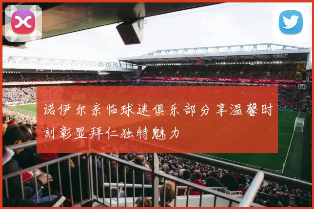 诺伊尔亲临球迷俱乐部分享温馨时刻彰显拜仁独特魅力