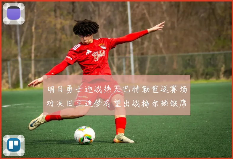 明日勇士迎战热火巴特勒重返赛场对决旧主追梦有望出战梅尔顿缺席