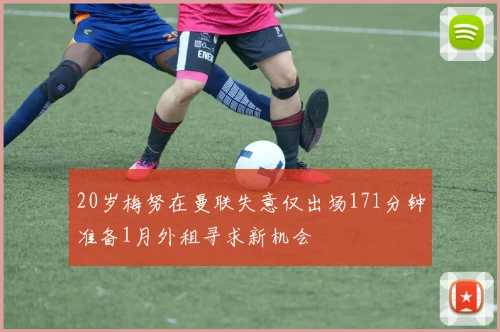 20岁梅努在曼联失意仅出场171分钟准备1月外租寻求新机会