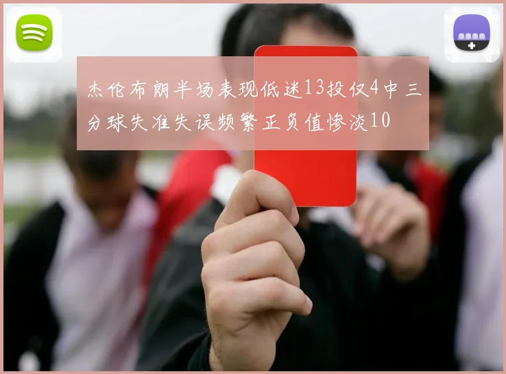杰伦布朗半场表现低迷13投仅4中三分球失准失误频繁正负值惨淡10