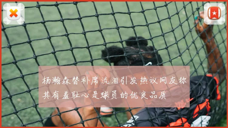 杨瀚森替补席流泪引发热议网友称其有羞耻心是球员的优良品质